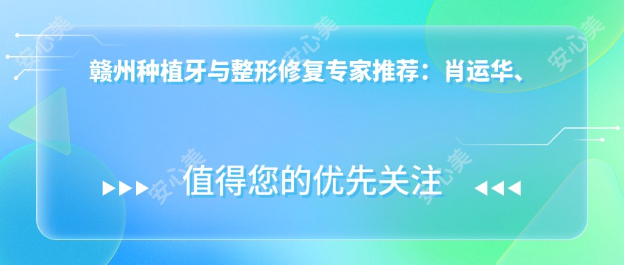 赣州种植牙与整形修复医生推荐：肖运华、卢卫华、李军，擅长即刻种植牙、皮肤整形修复