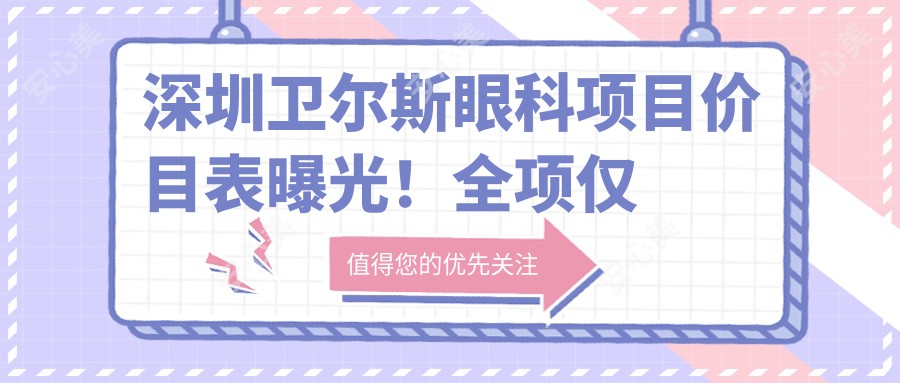深圳卫尔斯眼科项目价目表曝光!全项仅需1万8,性价比超高,安心之选!