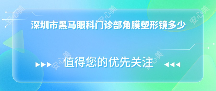 深圳市黑马眼科门诊部角膜塑形镜多少钱？OK镜8K+ 近视激光手术1.5W+ 干眼治疗套餐3K+