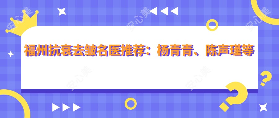 福州抗衰去皱名医推荐：杨青青、陈声瑾等医生领衔