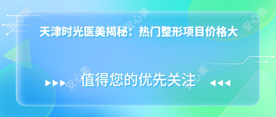 天津时光医美揭秘：热门整形项目价格大起底，打造你的专属美丽攻略