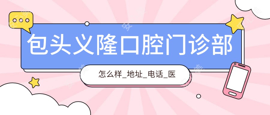 包头义隆口腔门诊部怎么样_地址_电话_医生团队_实例_评价