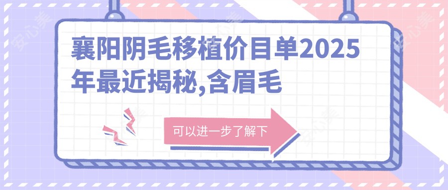 襄阳阴毛移植价目单2025年较近揭秘,含眉毛种植/胡须种植/种植胸毛费用明细