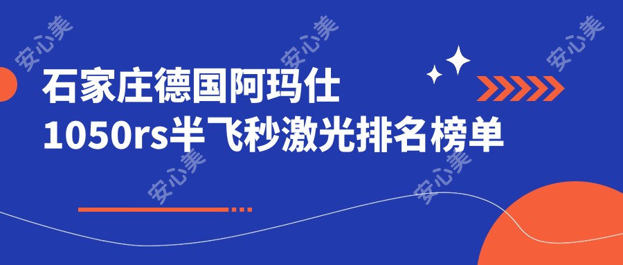 石家庄德国阿玛仕1050rs半飞秒激光排名榜单及费用介绍!高性价比的医院是那家呢？