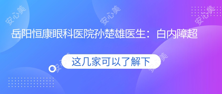 岳阳恒康眼科医院孙楚雄医生:白内障超声乳化手术与眼显微技术医生