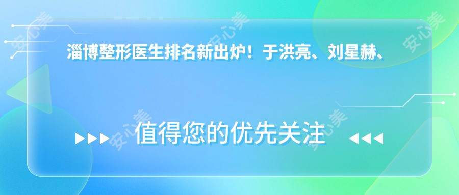 淄博整形医生排名新出炉！于洪亮、刘星赫、田海鹰精细技艺带领眼部鼻部塑形风潮！