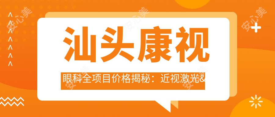 汕头康视眼科全项目价格揭秘：近视激光&白内障手术费用一览