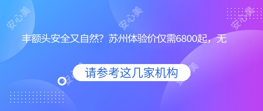 丰额头安稳又自然？苏州体验价仅需6800起，较痛过程揭秘！