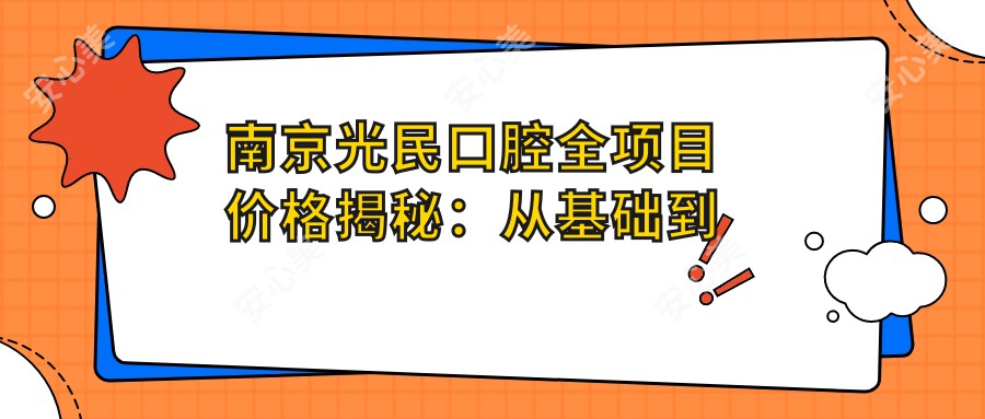 南京光民口腔全项目价格揭秘:从基础到多面服务,详细费用表12800元起