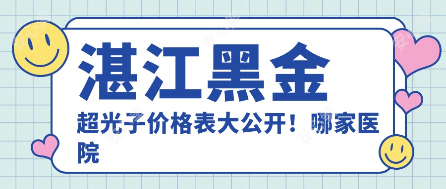 湛江黑金超光子价格表大公开！哪家医院性价比高？附详细医院推荐