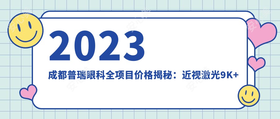 2023成都普瑞眼科全项目价格揭秘:近视激光9K+至晶体植入3W+