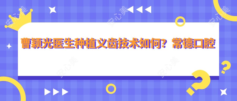 曹颖光医生种植义齿技术如何？常德口腔医院医生详细介绍