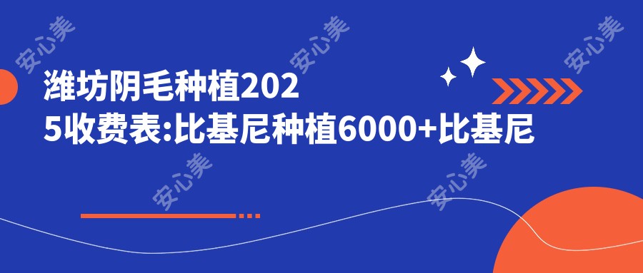 潍坊阴毛种植2025收费表:比基尼种植6000+比基尼种植6000+比基尼种植6000+比基尼种植6000+