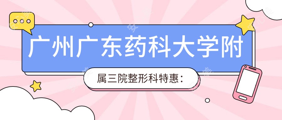 广州广东药科大学附属三院整形科实惠：双眼皮5800，隆鼻9600全项目价格表