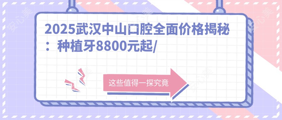 2025武汉中山口腔多面价格揭秘:种植牙8800元起/正畸16000元起/烤瓷牙3000元/项详细价目表!