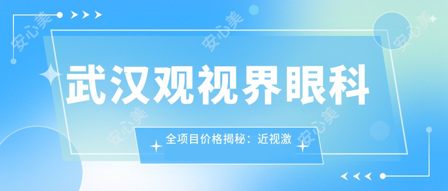 武汉观视界眼科全项目价格揭秘：近视激光&白内障手术性价比之选