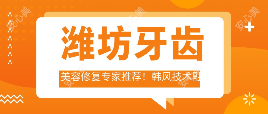潍坊牙齿美容修复医生推荐!韩风技术融合,口碑优良,值得信赖!
