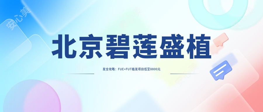 北京碧莲盛植发全攻略：FUE+FUT植发项目低至8800元起价目表