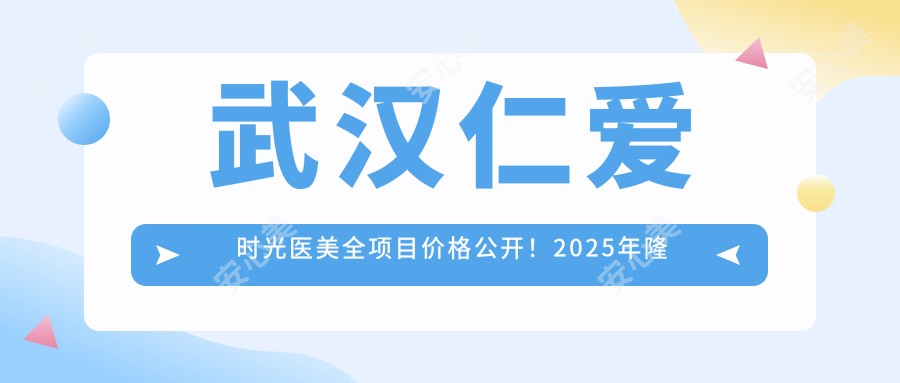 武汉仁爱时光医美全项目价格公开！2025年隆鼻5800元起，详细清单抢先看