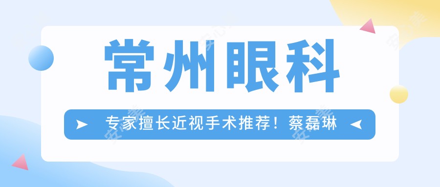 常州眼科医生擅长近视手术推荐！蔡磊琳王旭辉夏涛技术精细，口碑优良！