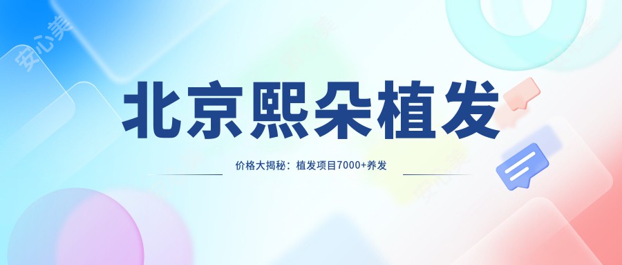 北京熙朵植发价格大揭秘：植发项目7000+养发套餐1500元起，实惠选择