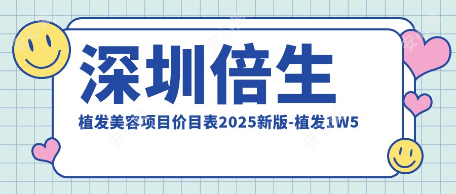 深圳倍生植发美容项目价目表2025新版-植发1W5元起全项目明细预约享