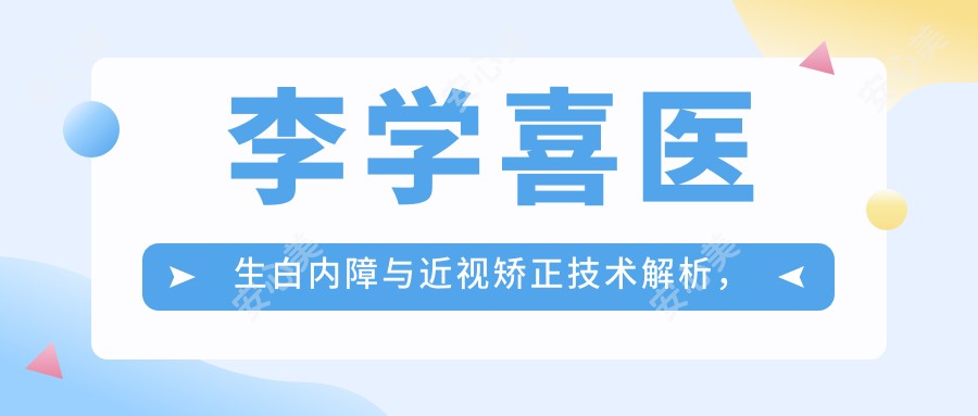 李学喜医生白内障与近视矫正技术解析，附泉州华厦眼科医院医生详情