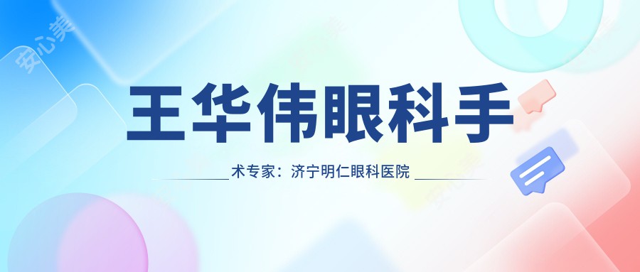 王华伟眼科手术医生：济宁明仁眼科医院院长，个性化眼部治疗方案解析