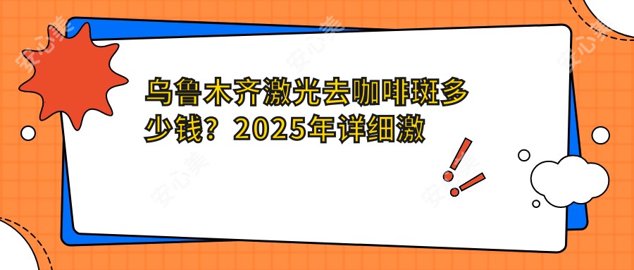 乌鲁木齐激光去咖啡斑多少钱？2025年详细激光去咖啡斑收费表