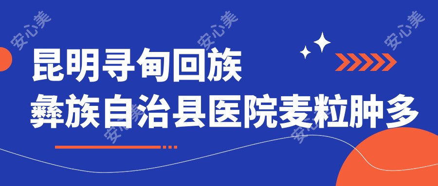昆明寻甸回族彝族自治县医院麦粒肿多少钱?麦粒肿240元|干眼症手术3k|散光5k起