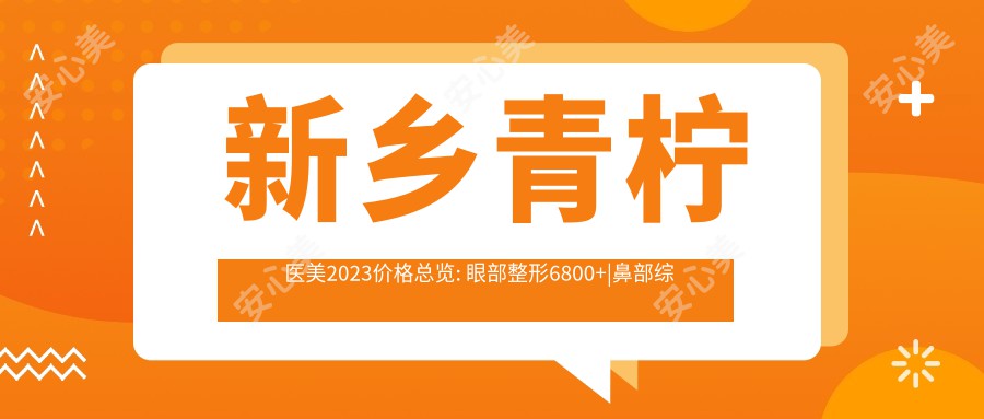 新乡青柠医美2023价格总览: 眼部整形6800+|鼻部综合整形12000+|皮肤激光祛斑3800+