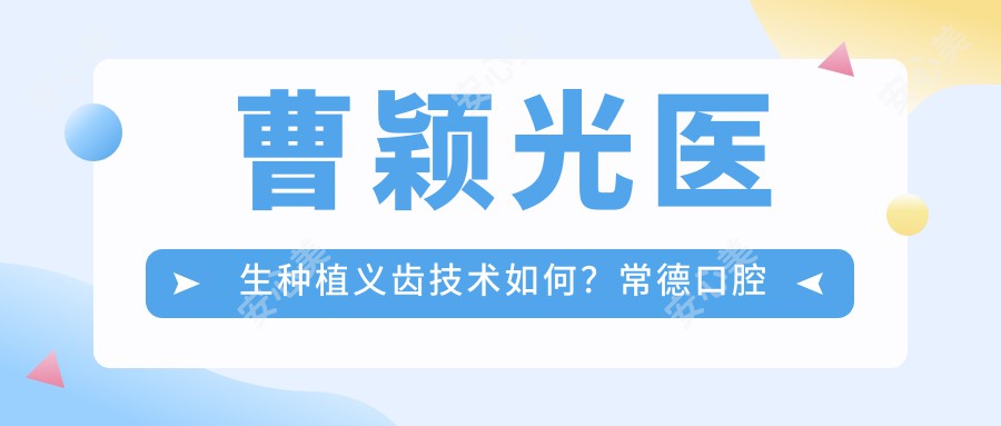 曹颖光医生种植义齿技术如何？常德口腔医院医生详细介绍