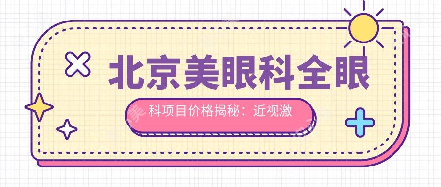 北京美眼科全眼科项目价格揭秘:近视激光&白内障手术费用一览