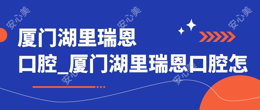 厦门湖里瑞恩口腔_厦门湖里瑞恩口腔怎么样