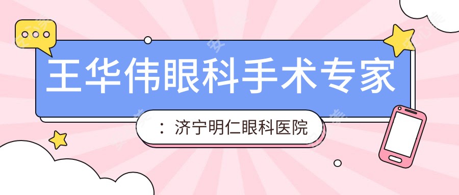 王华伟眼科手术医生：济宁明仁眼科医院院长，个性化眼部治疗方案解析