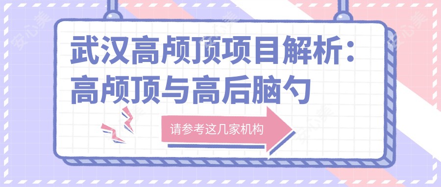 武汉高颅顶项目解析：高颅顶与高后脑勺的区别及价格排名对比