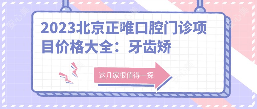 2023北京正唯口腔门诊项目价格大全：牙齿矫正25000+|烤瓷牙3000+|种植牙8000+