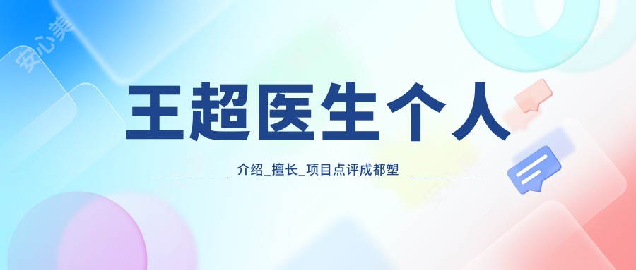 王超医生个人介绍_擅长_项目点评成都塑美大师医疗美容