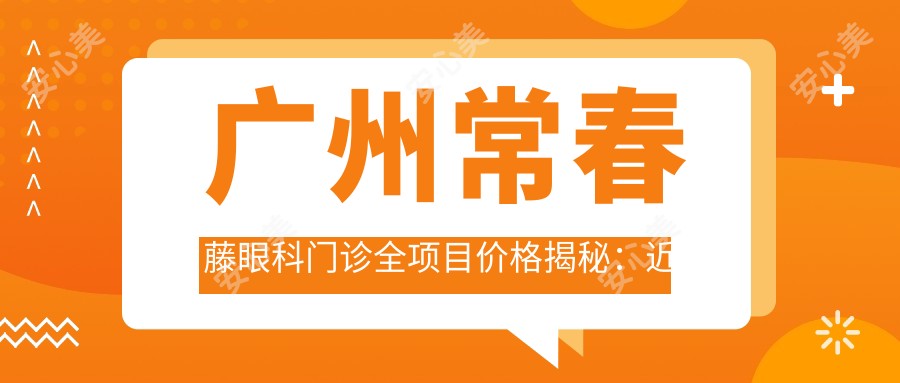 广州常春藤眼科门诊全项目价格揭秘:近视激光9800元起,双眼皮6800元实惠