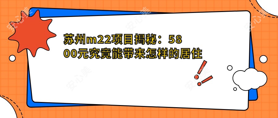 苏州m22项目揭秘：5800元究竟能带来怎样的居住体验？哪个区域更值得入手！