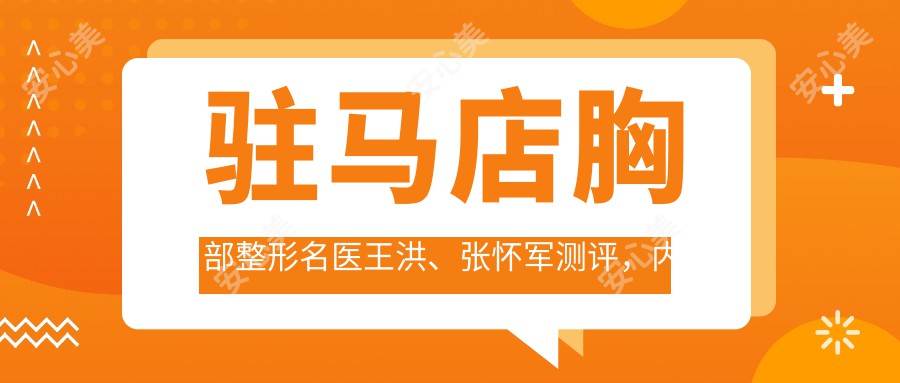 驻马店胸部整形名医王洪、张怀军测评，内窥镜隆胸技术备受赞誉