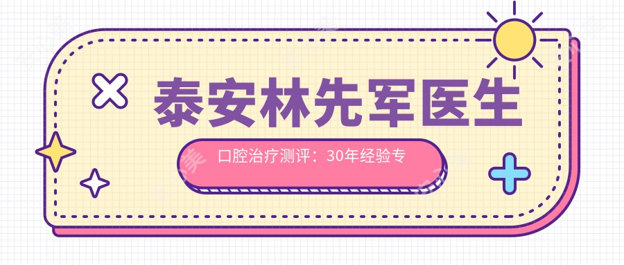 泰安林先军医生口腔治疗测评:30年经验医生,牙龈囊肿手术疗效显著且恢复较快