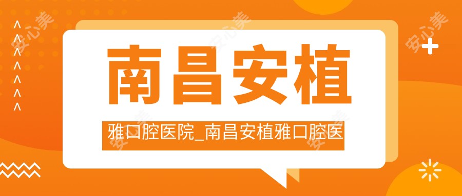 南昌安植雅口腔医院_南昌安植雅口腔医院怎么样