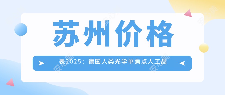 苏州价格表2025:德国人类光学单焦点人工晶体价格2560元,德国蔡司709M单焦点人工晶体4.8千元起