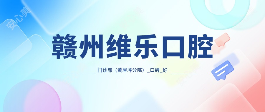 赣州维乐口腔门诊部(黄屋坪分院)_口碑_好不好