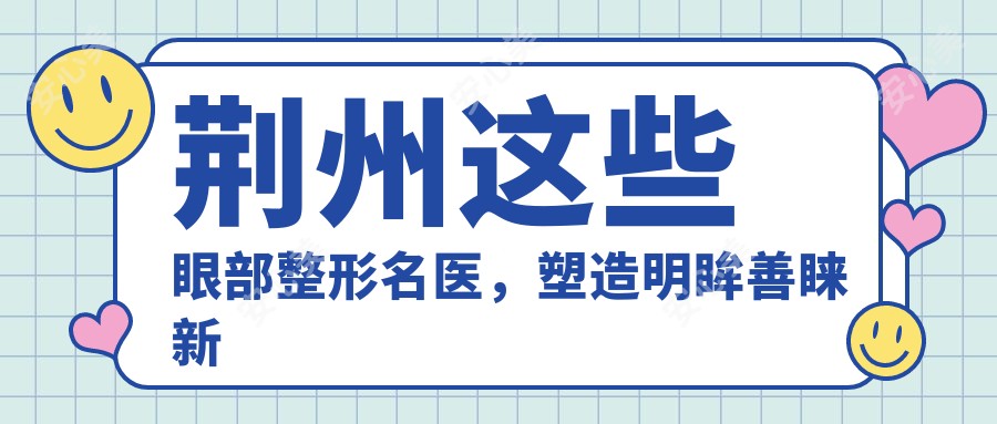 荆州这些眼部整形名医，塑造明眸善睐新境界