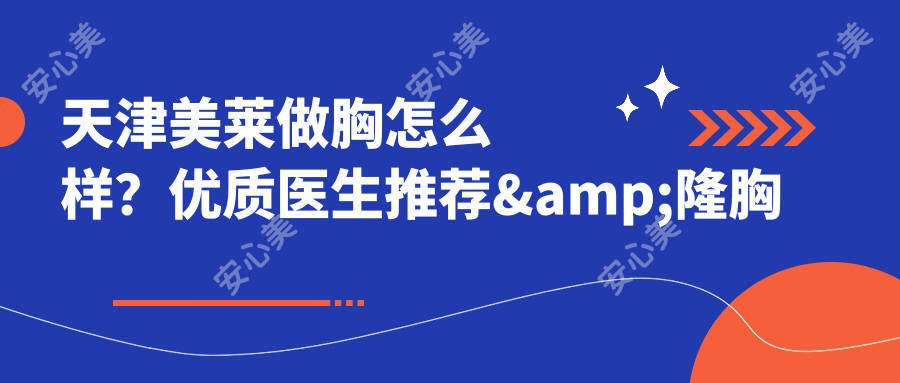 天津美莱做胸怎么样？优质医生推荐&amp;隆胸手术优势一览
