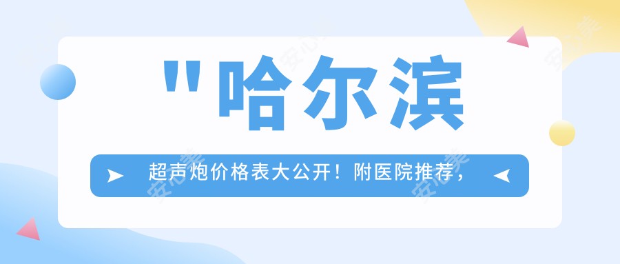 \'"哈尔滨超声炮价格表大公开！附医院推荐，省钱又安心"\'