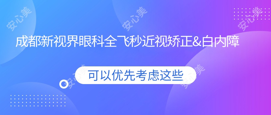 成都新视界眼科全飞秒近视矫正&白内障手术价格揭秘！2025年详细费用清单、热门项目一览