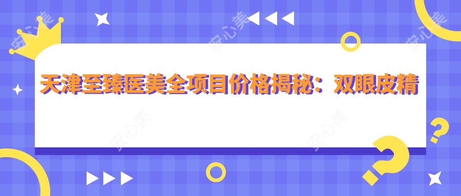 天津较好医美全项目价格揭秘：双眼皮微雕到隆胸塑形2800+起，鼻综合6800+精选套餐